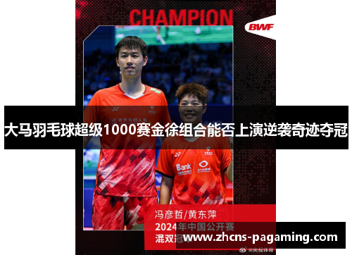 大马羽毛球超级1000赛金徐组合能否上演逆袭奇迹夺冠 大马羽毛球超级1000赛金徐组合能否上演逆袭奇迹夺冠
