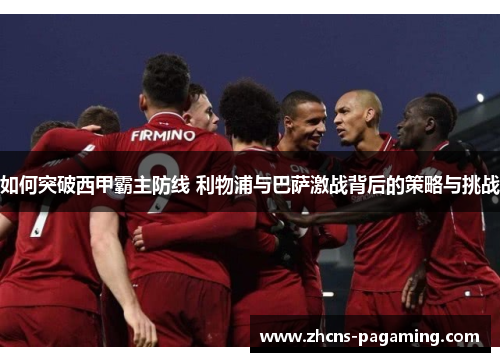 如何突破西甲霸主防线 利物浦与巴萨激战背后的策略与挑战 如何突破西甲霸主防线 利物浦与巴萨激战背后的策略与挑战