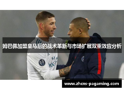 姆巴佩加盟皇马后的战术革新与市场扩展双重效应分析 姆巴佩加盟皇马后的战术革新与市场扩展双重效应分析
