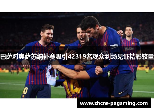 巴萨对奥萨苏纳补赛吸引42319名观众到场见证精彩较量