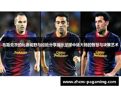 布斯克茨的比赛视野与经验分享揭示足球中场大师的智慧与决策艺术