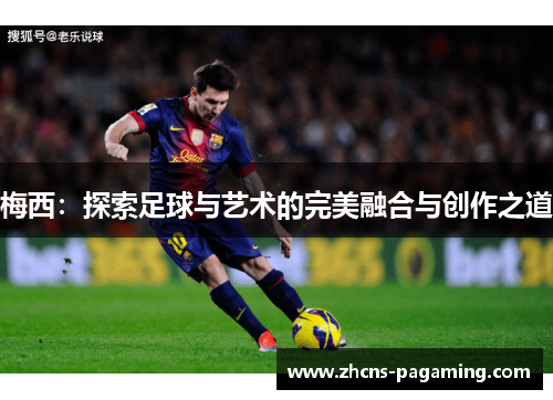梅西:探索足球与艺术的完美融合与创作之道 梅西:探索足球与艺术的完美融合与创作之道