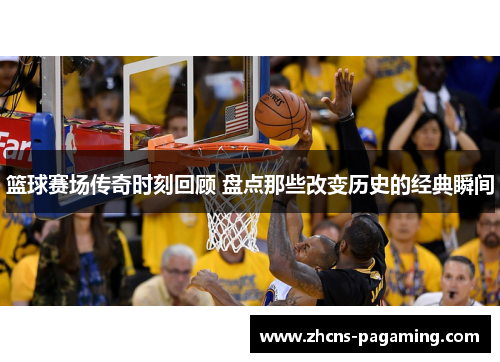 篮球赛场传奇时刻回顾 盘点那些改变历史的经典瞬间 篮球赛场传奇时刻回顾 盘点那些改变历史的经典瞬间