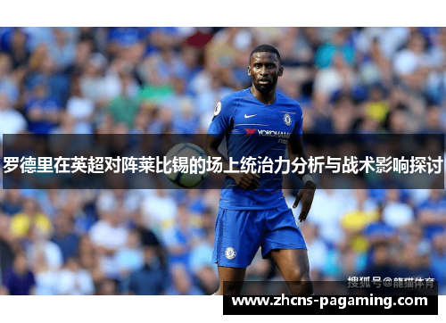 罗德里在英超对阵莱比锡的场上统治力分析与战术影响探讨