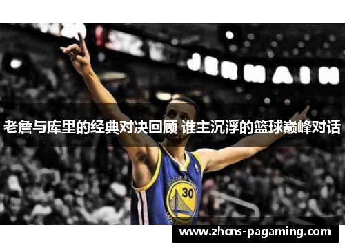 老詹与库里的经典对决回顾 谁主沉浮的篮球巅峰对话