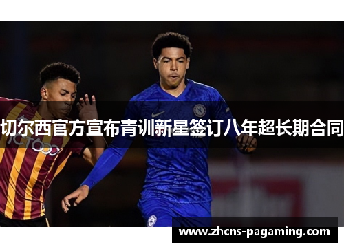 切尔西官方宣布青训新星签订八年超长期合同 切尔西官方宣布青训新星签订八年超长期合同