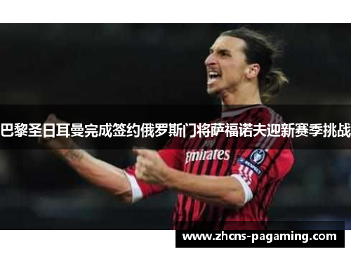 巴黎圣日耳曼完成签约俄罗斯门将萨福诺夫迎新赛季挑战 巴黎圣日耳曼完成签约俄罗斯门将萨福诺夫迎新赛季挑战
