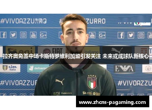 拉齐奥免签中场卡斯特罗维利加盟引发关注 未来或成球队新核心