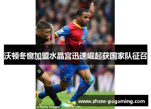 沃顿冬窗加盟水晶宫迅速崛起获国家队征召 沃顿冬窗加盟水晶宫迅速崛起获国家队征召