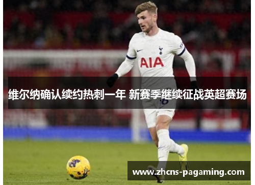 维尔纳确认续约热刺一年 新赛季继续征战英超赛场 维尔纳确认续约热刺一年 新赛季继续征战英超赛场