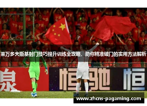莱万多夫斯基射门技巧提升训练全攻略,助你精准破门的实用方法解析 莱万多夫斯基射门技巧提升训练全攻略,助你精准破门的实用方法解析