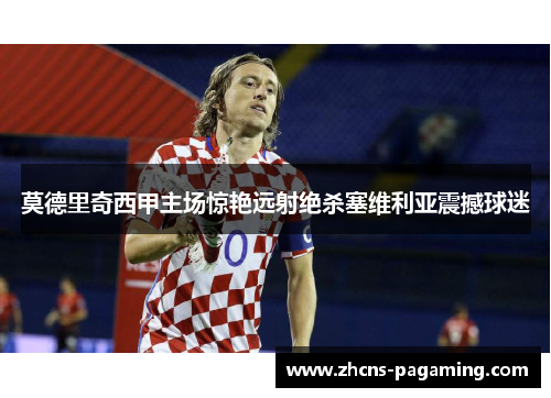 莫德里奇西甲主场惊艳远射绝杀塞维利亚震撼球迷 莫德里奇西甲主场惊艳远射绝杀塞维利亚震撼球迷