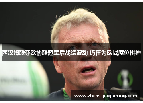 西汉姆联夺欧协联冠军后战绩波动 仍在为欧战席位拼搏 西汉姆联夺欧协联冠军后战绩波动 仍在为欧战席位拼搏