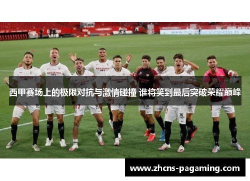 西甲赛场上的极限对抗与激情碰撞 谁将笑到最后突破荣耀巅峰