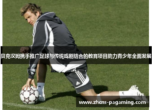 贝克汉姆携手推广足球与传统戏剧结合的教育项目助力青少年全面发展 贝克汉姆携手推广足球与传统戏剧结合的教育项目助力青少年全面发展