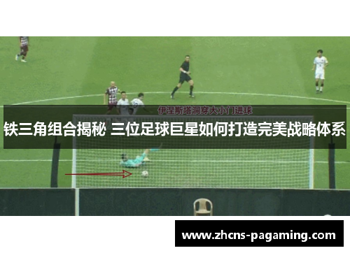 铁三角组合揭秘 三位足球巨星如何打造完美战略体系