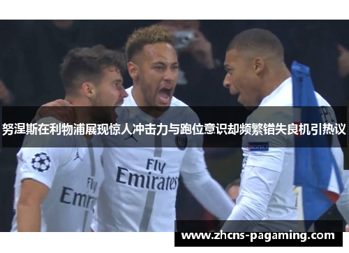 努涅斯在利物浦展现惊人冲击力与跑位意识却频繁错失良机引热议 努涅斯在利物浦展现惊人冲击力与跑位意识却频繁错失良机引热议
