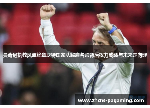 曼奇尼执教风波终章沙特国家队解雇名帅背后权力成绩与未来走向谜 曼奇尼执教风波终章沙特国家队解雇名帅背后权力成绩与未来走向谜