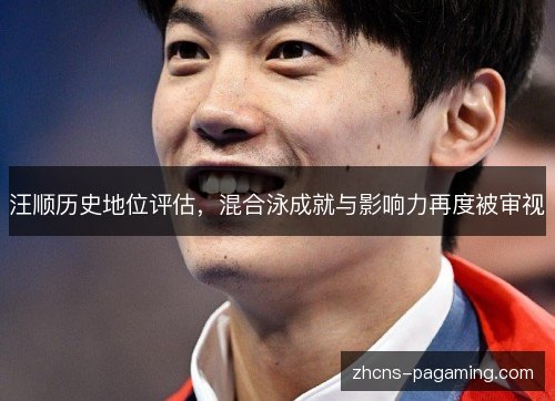 汪顺历史地位评估,混合泳成就与影响力再度被审视 汪顺历史地位评估,混合泳成就与影响力再度被审视