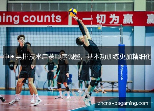 中国男排技术启蒙顺序调整,基本功训练更加精细化 中国男排技术启蒙顺序调整,基本功训练更加精细化