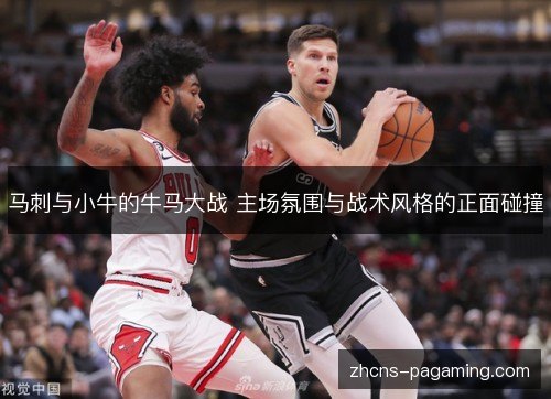 马刺与小牛的牛马大战 主场氛围与战术风格的正面碰撞
